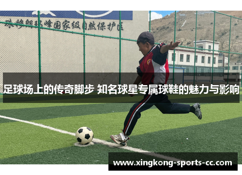 足球场上的传奇脚步 知名球星专属球鞋的魅力与影响