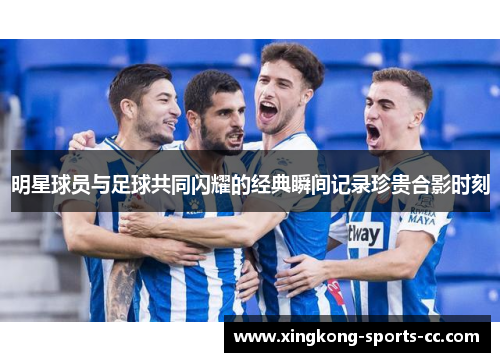 明星球员与足球共同闪耀的经典瞬间记录珍贵合影时刻