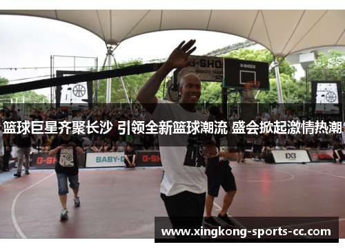 篮球巨星齐聚长沙 引领全新篮球潮流 盛会掀起激情热潮