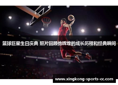 篮球巨星生日庆典 照片回顾他辉煌的成长历程和经典瞬间