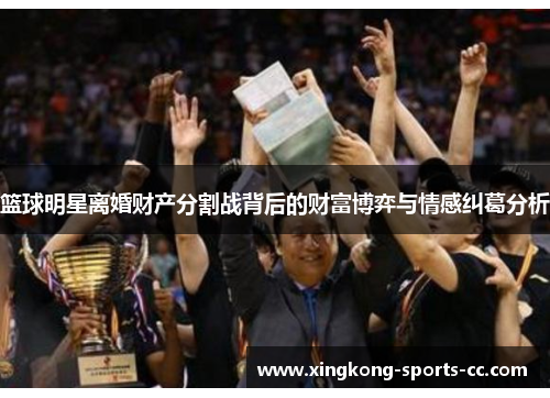 篮球明星离婚财产分割战背后的财富博弈与情感纠葛分析