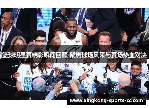 篮球明星赛精彩瞬间回顾 聚焦球场风采与赛场热血对决