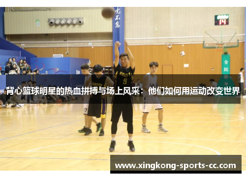 背心篮球明星的热血拼搏与场上风采：他们如何用运动改变世界